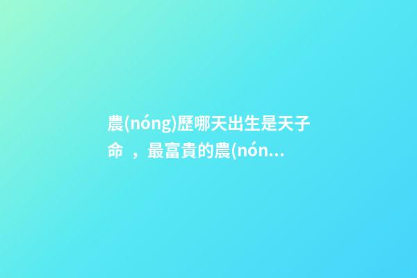 農(nóng)歷哪天出生是天子命，最富貴的農(nóng)歷出生日子